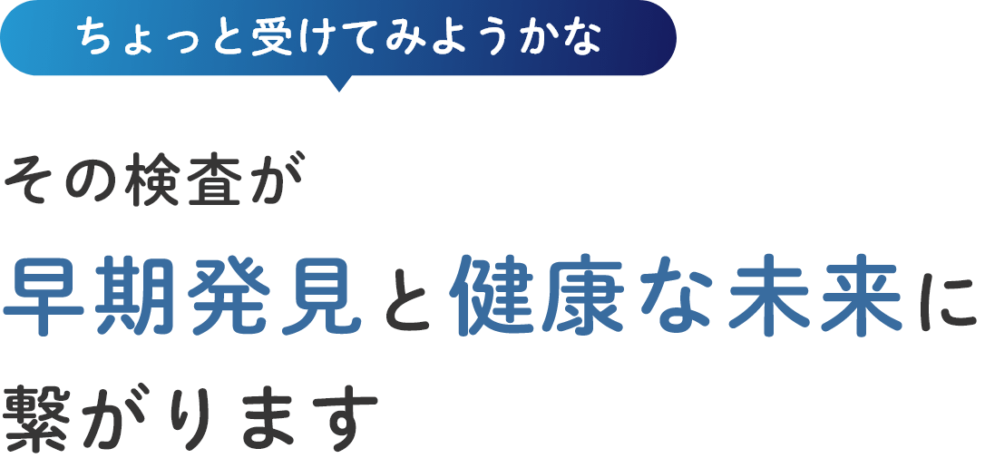 ちょっと受けてみようかな その検査が早期発見と健康な未来に繋がります