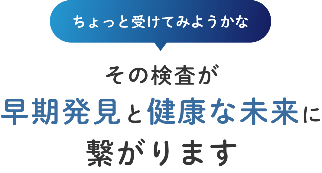 ちょっと受けてみようかな その検査が早期発見と健康な未来に繋がります